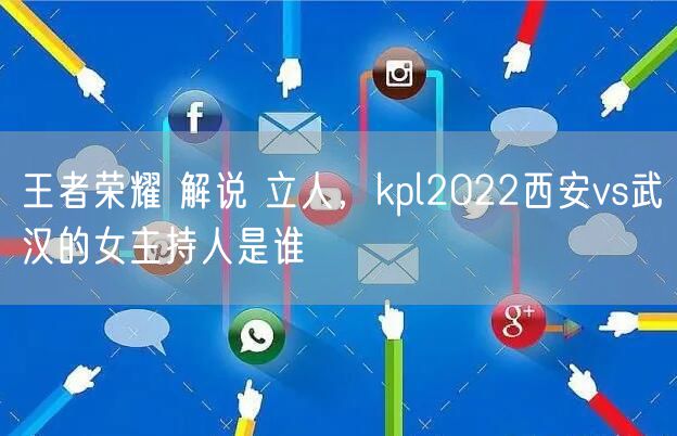 王者荣耀 解说 立人，kpl2022西安vs武汉的女主持人是谁