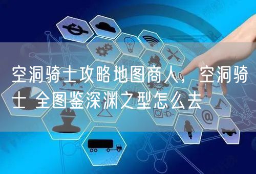 空洞骑士攻略地图商人，空洞骑士 全图鉴深渊之型怎么去