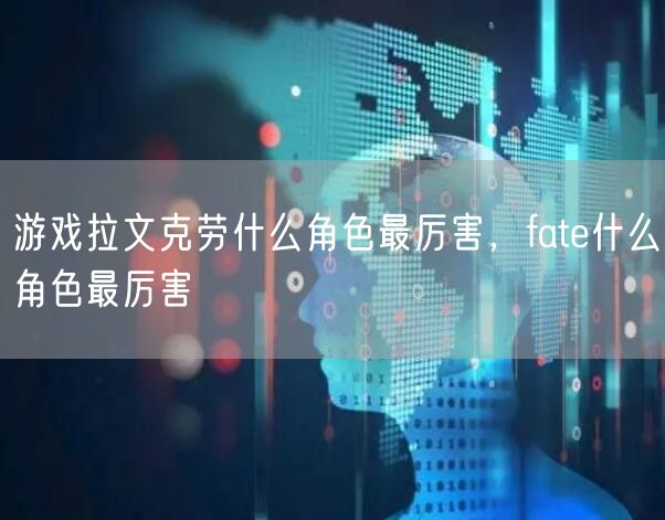 游戏拉文克劳什么角色最厉害，fate什么角色最厉害