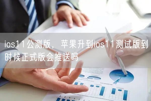 ios11公测版，苹果升到ios11测试版到时候正式版会推送吗