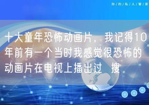 十大童年恐怖动画片，我记得10年前有一个当时我感觉很恐怖的动画片在电视上播出过  搜