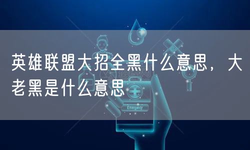 英雄联盟大招全黑什么意思，大老黑是什么意思