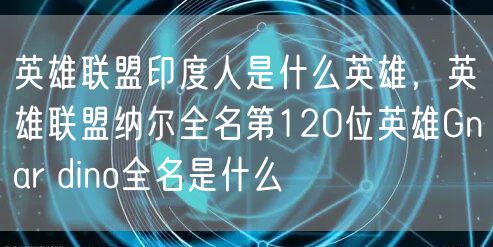 英雄联盟印度人是什么英雄，英雄联盟纳尔全名第120位英雄Gnar dino全名是什么