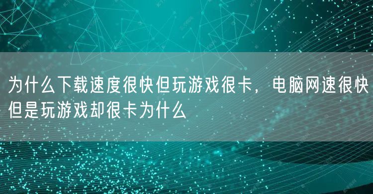 为什么下载速度很快但玩游戏很卡，电脑网速很快但是玩游戏却很卡为什么