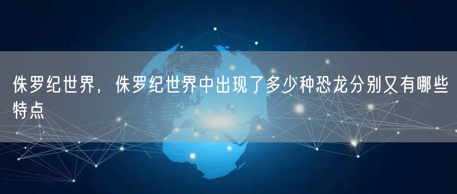 侏罗纪世界，侏罗纪世界中出现了多少种恐龙分别又有哪些特点