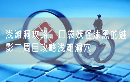 浅滩洞攻略，口袋妖怪漆黑的魅影二周目攻略浅滩洞穴