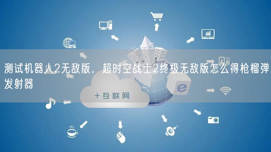 测试机器人2无敌版，超时空战士2终极无敌版怎么得枪榴弹发射器
