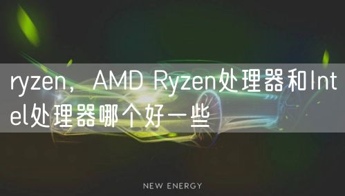 ryzen，AMD Ryzen处理器和Intel处理器哪个好一些