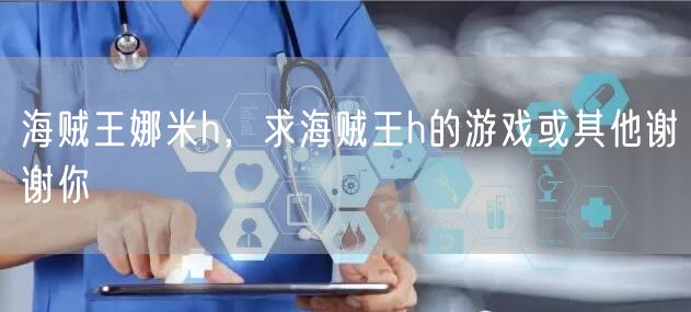 海贼王娜米h，求海贼王h的游戏或其他谢谢你