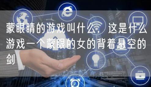 蒙眼睛的游戏叫什么，这是什么游戏一个蒙眼的女的背着悬空的剑