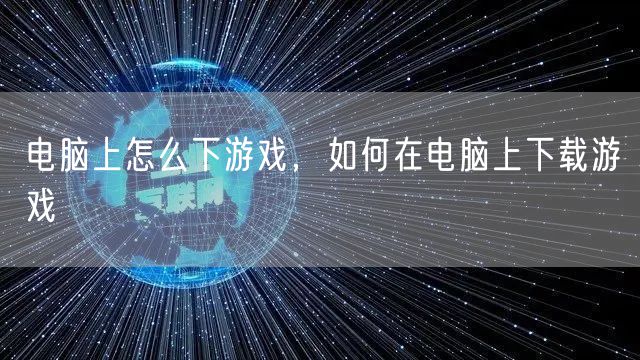 电脑上怎么下游戏，如何在电脑上下载游戏