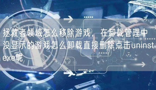 拯救者领域怎么移除游戏，在卸载管理中没显示的游戏怎么卸载直接删除点击uninstexe呢
