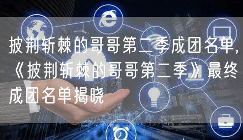 披荆斩棘的哥哥第二季成团名单,《披荆斩棘的哥哥第二季》最终成团名单揭晓