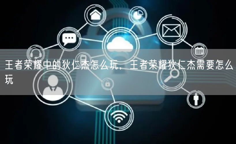 王者荣耀中的狄仁杰怎么玩，王者荣耀狄仁杰需要怎么玩
