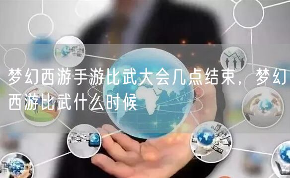 梦幻西游手游比武大会几点结束，梦幻西游比武什么时候