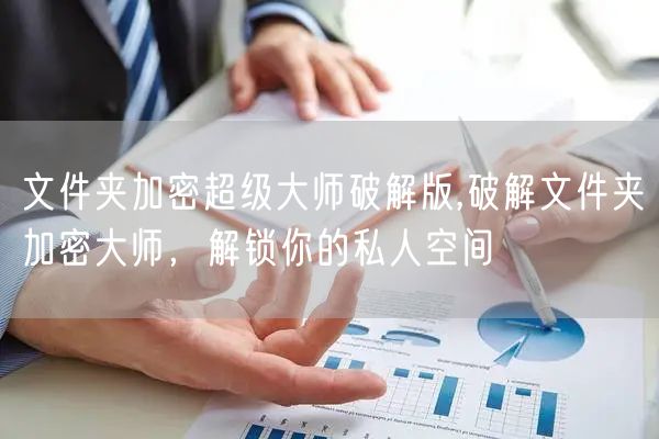 文件夹加密超级大师破解版,破解文件夹加密大师，解锁你的私人空间