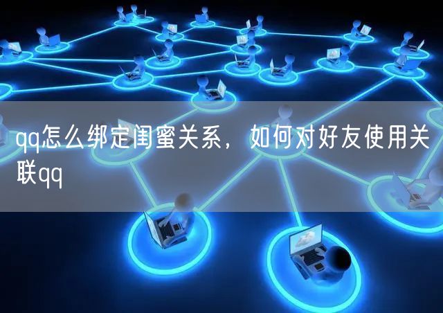 qq怎么绑定闺蜜关系，如何对好友使用关联qq