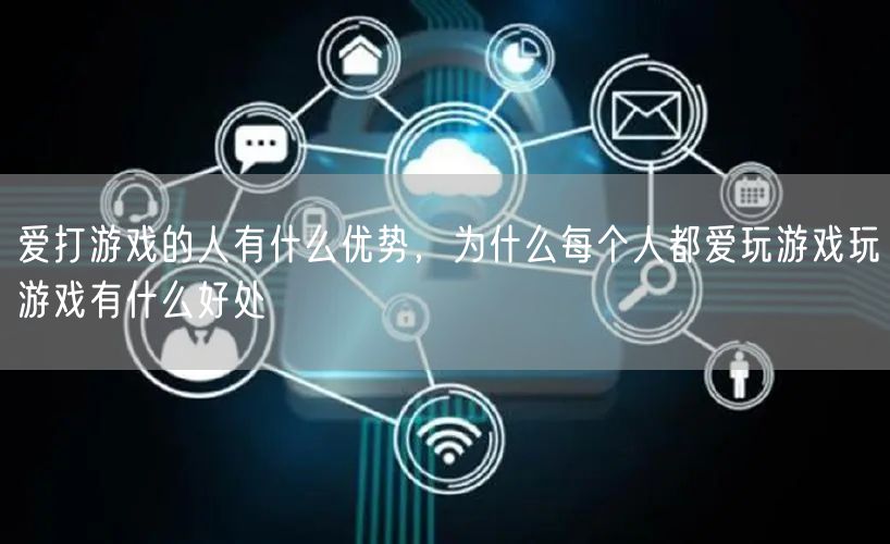爱打游戏的人有什么优势，为什么每个人都爱玩游戏玩游戏有什么好处