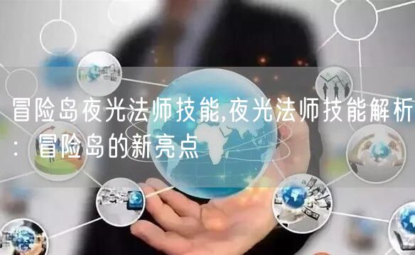 冒险岛夜光法师技能,夜光法师技能解析：冒险岛的新亮点