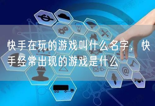 快手在玩的游戏叫什么名字，快手经常出现的游戏是什么