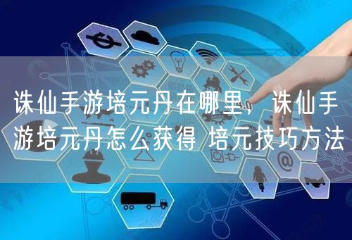 诛仙手游培元丹在哪里，诛仙手游培元丹怎么获得 培元技巧方法