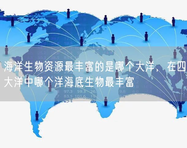 海洋生物资源最丰富的是哪个大洋，在四大洋中哪个洋海底生物最丰富