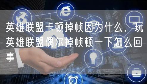 英雄联盟卡顿掉帧因为什么，玩英雄联盟偶尔掉帧顿一下怎么回事