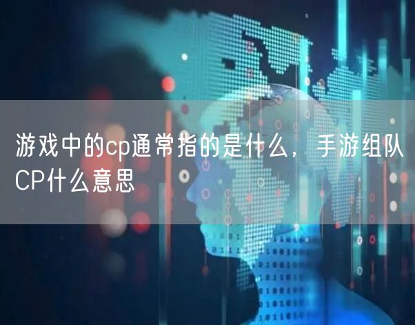 游戏中的cp通常指的是什么，手游组队CP什么意思