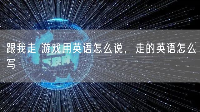 跟我走 游戏用英语怎么说，走的英语怎么写
