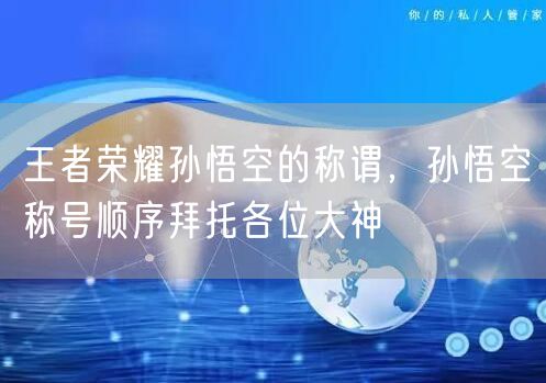 王者荣耀孙悟空的称谓，孙悟空称号顺序拜托各位大神