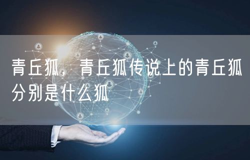 青丘狐，青丘狐传说上的青丘狐分别是什么狐