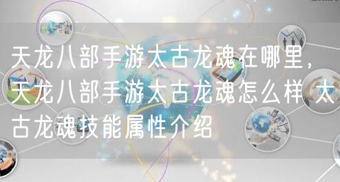 天龙八部手游太古龙魂在哪里，天龙八部手游太古龙魂怎么样 太古龙魂技能属性介绍