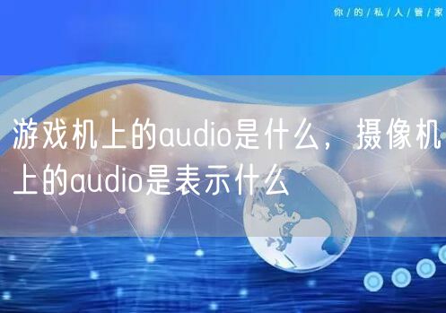 游戏机上的audio是什么，摄像机上的audio是表示什么