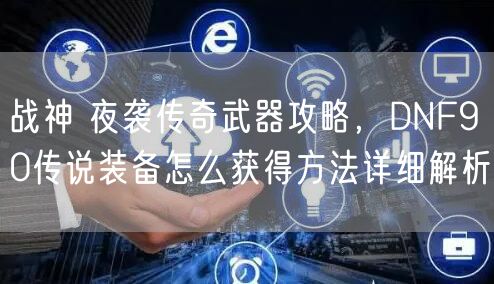 战神 夜袭传奇武器攻略，DNF90传说装备怎么获得方法详细解析