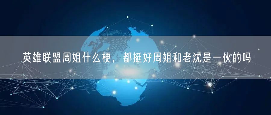 英雄联盟周姐什么梗，都挺好周姐和老沈是一伙的吗