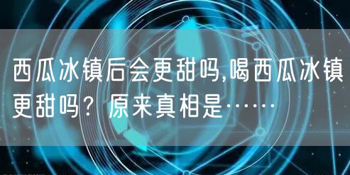 西瓜冰镇后会更甜吗,喝西瓜冰镇更甜吗？原来真相是……