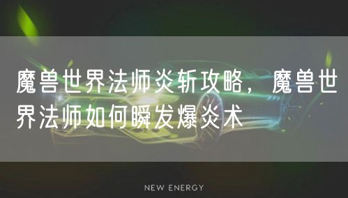 魔兽世界法师炎斩攻略，魔兽世界法师如何瞬发爆炎术