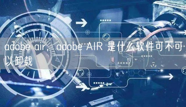 adobe air，adobe AIR 是什么软件可不可以卸载