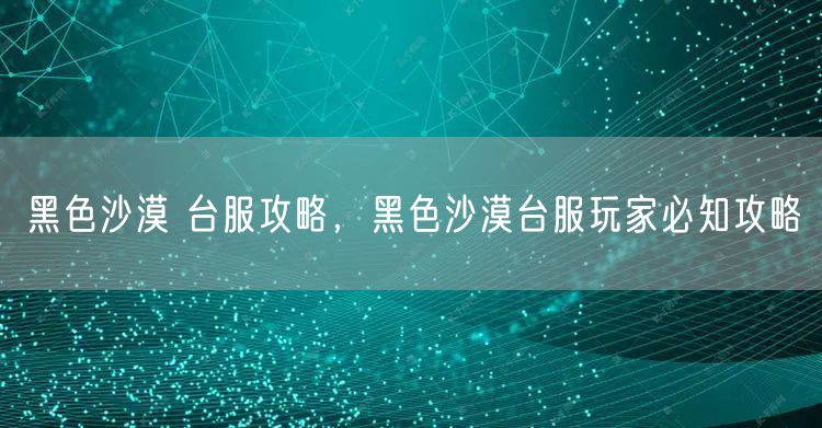 黑色沙漠 台服攻略，黑色沙漠台服玩家必知攻略