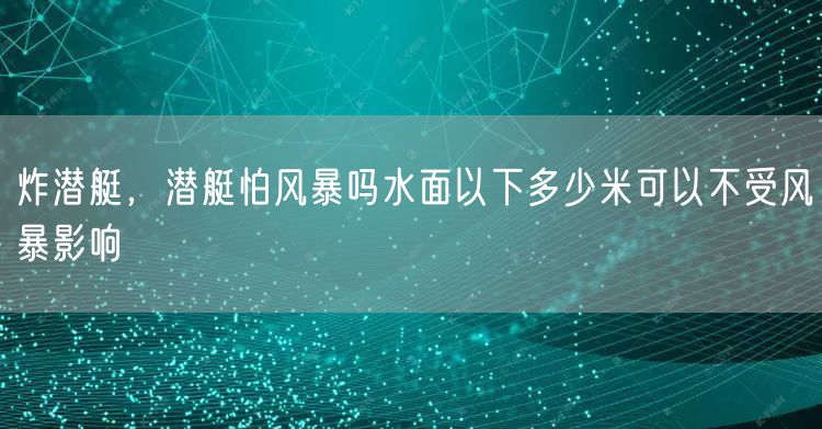 炸潜艇，潜艇怕风暴吗水面以下多少米可以不受风暴影响