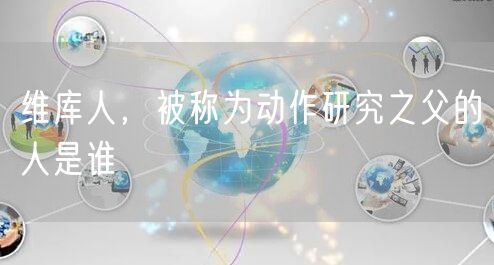 维库人，被称为动作研究之父的人是谁