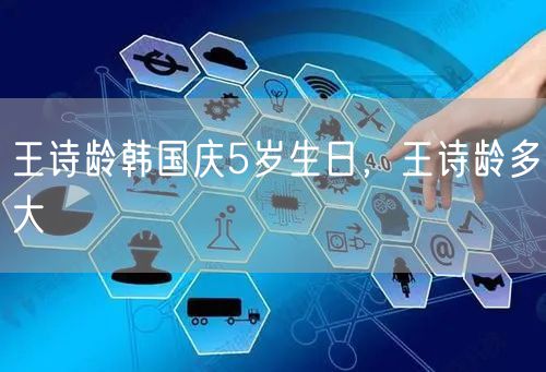 王诗龄韩国庆5岁生日，王诗龄多大