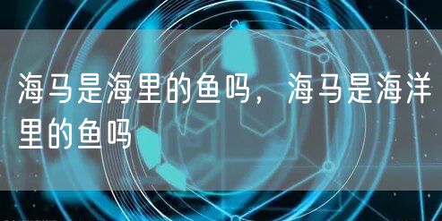 海马是海里的鱼吗，海马是海洋里的鱼吗