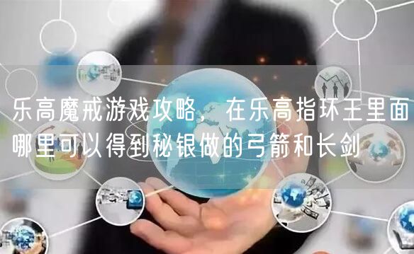 乐高魔戒游戏攻略，在乐高指环王里面哪里可以得到秘银做的弓箭和长剑
