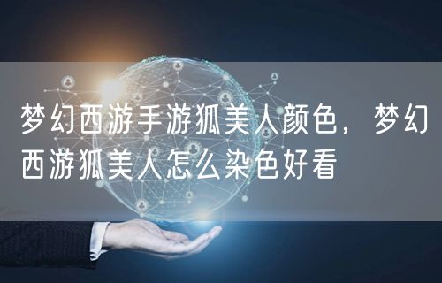 梦幻西游手游狐美人颜色，梦幻西游狐美人怎么染色好看
