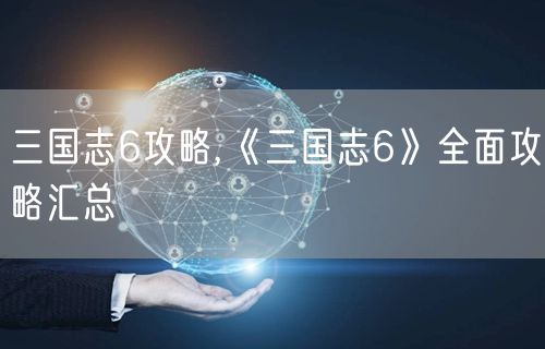 三国志6攻略,《三国志6》全面攻略汇总