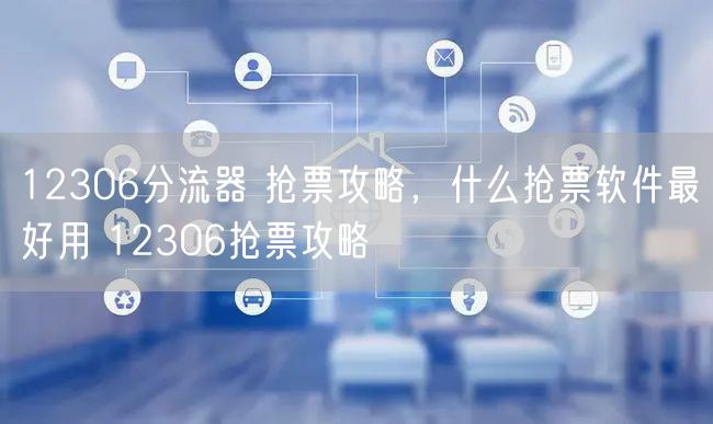 12306分流器 抢票攻略，什么抢票软件最好用 12306抢票攻略