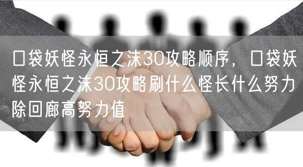 口袋妖怪永恒之沫30攻略顺序，口袋妖怪永恒之沫30攻略刷什么怪长什么努力除回廊高努力值