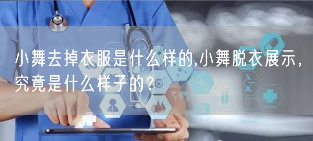小舞去掉衣服是什么样的,小舞脱衣展示，究竟是什么样子的？