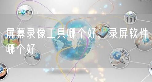 屏幕录像工具哪个好，录屏软件哪个好